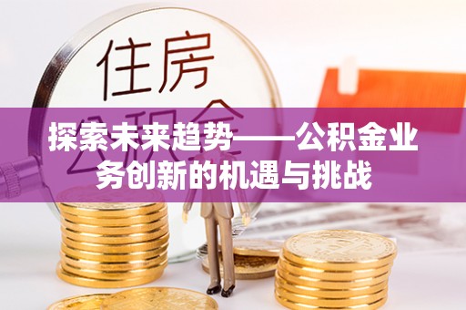眉县探索未来趋势——公积金业务创新的机遇与挑战