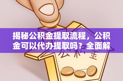 眉县揭秘公积金提取流程，公积金可以代办提取吗？全面解析与实用指南