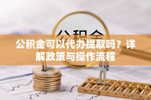 眉县公积金可以代办提取吗？详解政策与操作流程