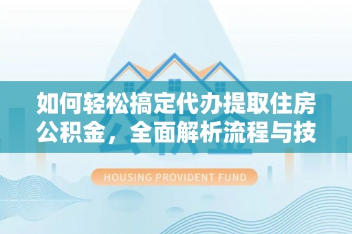 眉县如何轻松搞定代办提取住房公积金，全面解析流程与技巧