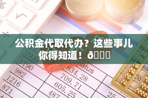 眉县公积金代取代办？这些事儿你得知道！😎