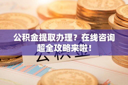 眉县公积金提取办理？在线咨询超全攻略来啦！