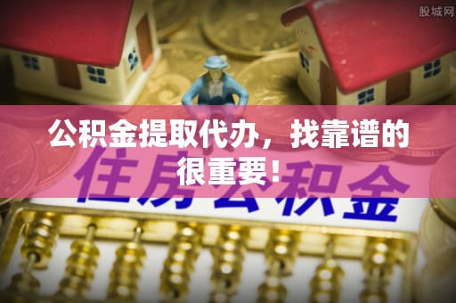 眉县公积金提取代办，找靠谱的很重要！