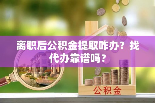眉县离职后公积金提取咋办？找代办靠谱吗？
