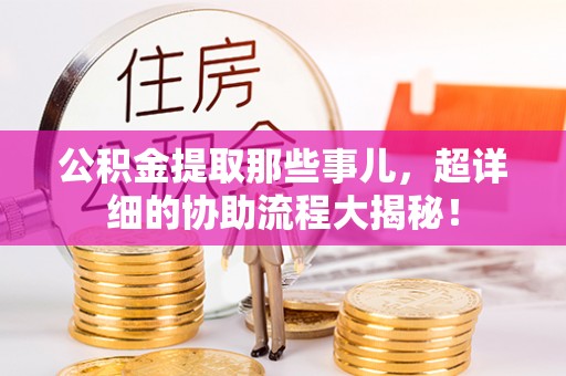 眉县公积金提取那些事儿，超详细的协助流程大揭秘！