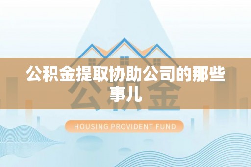 眉县公积金提取协助公司的那些事儿