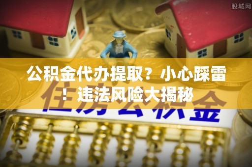 眉县公积金代办提取？小心踩雷！违法风险大揭秘