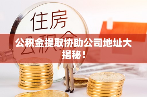 眉县公积金提取协助公司地址大揭秘！