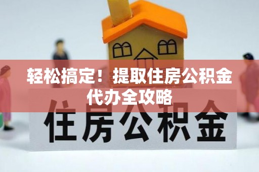 眉县轻松搞定！提取住房公积金代办全攻略