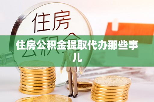 眉县住房公积金提取代办那些事儿