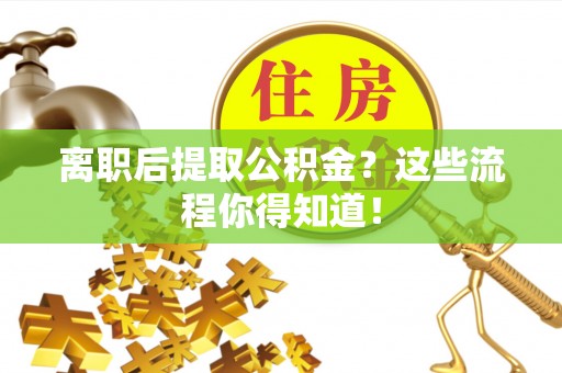 眉县离职后提取公积金？这些流程你得知道！