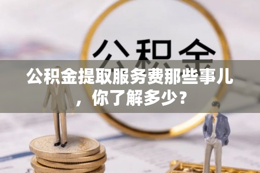 眉县公积金提取服务费那些事儿，你了解多少？