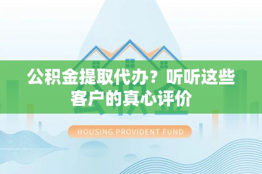 眉县公积金提取代办？听听这些客户的真心评价