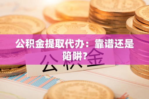 眉县公积金提取代办：靠谱还是陷阱？