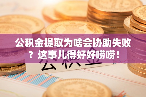 眉县公积金提取为啥会协助失败？这事儿得好好唠唠！