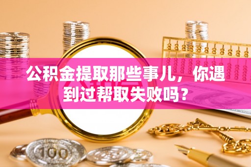 眉县公积金提取那些事儿，你遇到过帮取失败吗？