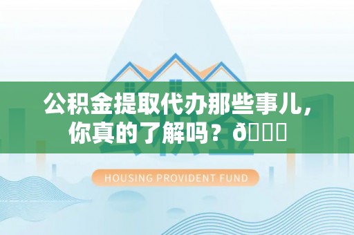 眉县公积金提取代办那些事儿，你真的了解吗？😎