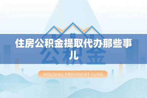 眉县住房公积金提取代办那些事儿