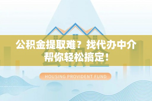 眉县公积金提取难？找代办中介帮你轻松搞定！