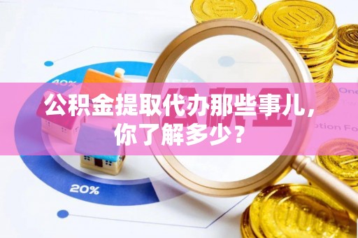 眉县公积金提取代办那些事儿，你了解多少？