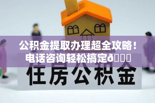 眉县公积金提取办理超全攻略！电话咨询轻松搞定😎
