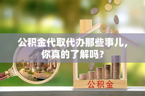 眉县公积金代取代办那些事儿，你真的了解吗？