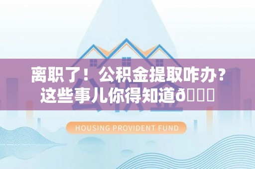 眉县离职了！公积金提取咋办？这些事儿你得知道😎