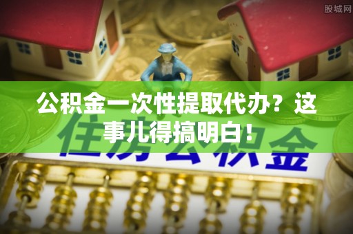 眉县公积金一次性提取代办？这事儿得搞明白！