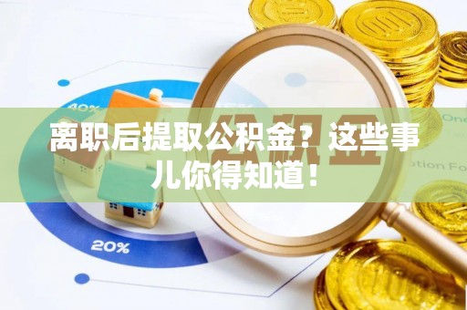 眉县离职后提取公积金？这些事儿你得知道！