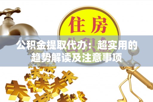 眉县公积金提取代办：超实用的趋势解读及注意事项