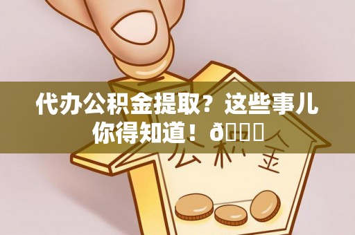 眉县代办公积金提取？这些事儿你得知道！😎