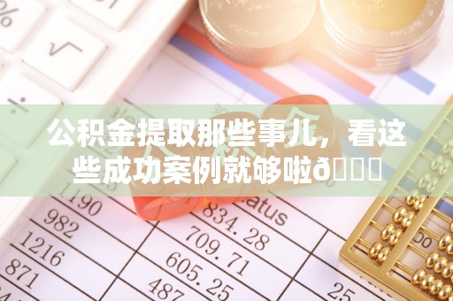 眉县公积金提取那些事儿，看这些成功案例就够啦😎