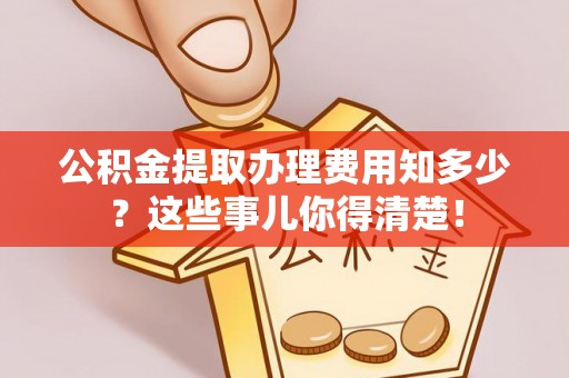 眉县公积金提取办理费用知多少？这些事儿你得清楚！