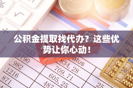 眉县公积金提取找代办？这些优势让你心动！