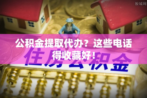 眉县公积金提取代办？这些电话得收藏好！