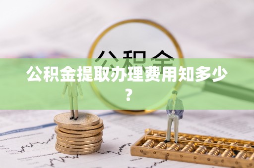 眉县公积金提取办理费用知多少？