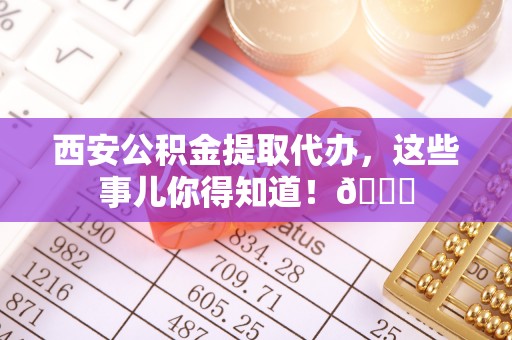 眉县西安公积金提取代办，这些事儿你得知道！😎