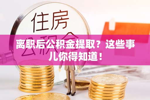 眉县离职后公积金提取？这些事儿你得知道！