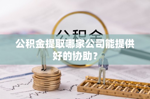 眉县公积金提取哪家公司能提供好的协助？