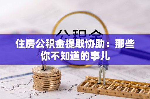 眉县住房公积金提取协助：那些你不知道的事儿
