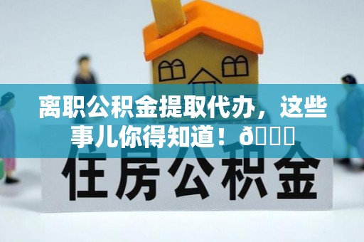 眉县离职公积金提取代办，这些事儿你得知道！😎
