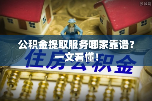 眉县公积金提取服务哪家靠谱？一文看懂！