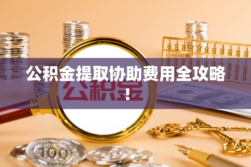 眉县公积金提取协助费用全攻略！