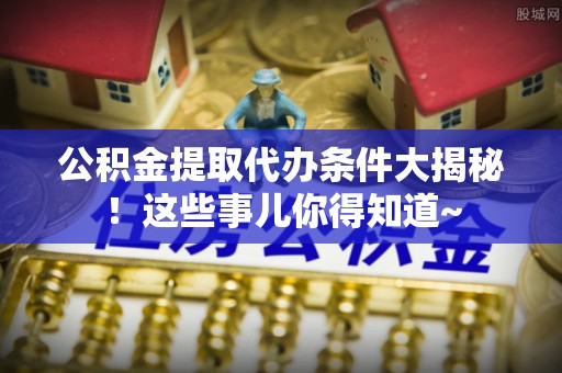 眉县公积金提取代办条件大揭秘！这些事儿你得知道~