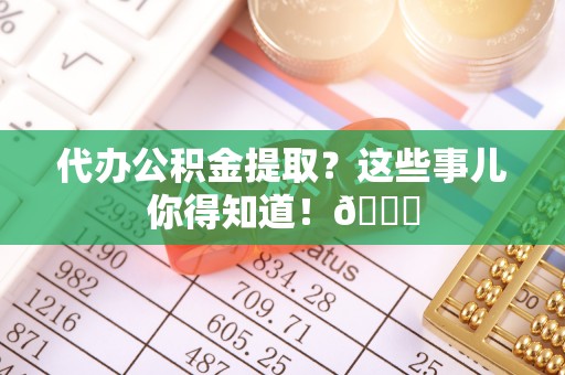 眉县代办公积金提取？这些事儿你得知道！😎