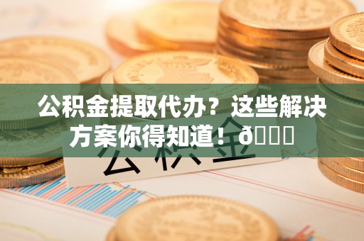 眉县公积金提取代办？这些解决方案你得知道！😎
