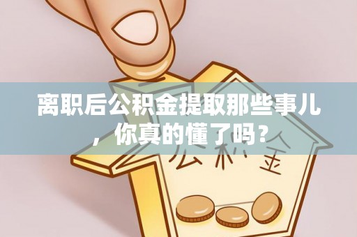 眉县离职后公积金提取那些事儿，你真的懂了吗？