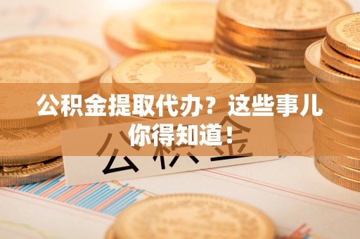 眉县公积金提取代办？这些事儿你得知道！