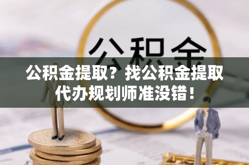 眉县公积金提取？找公积金提取代办规划师准没错！