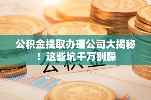 眉县公积金提取办理公司大揭秘！这些坑千万别踩